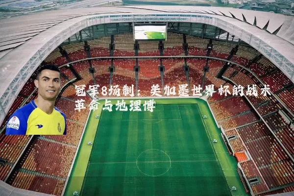 冠军8场制:美加墨世界杯的战术革命与地理博弈
