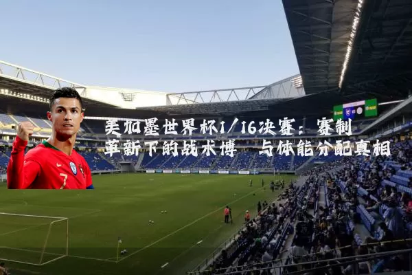 美加墨世界杯1/16决赛:赛制革新下的战术博弈与体能分配真相