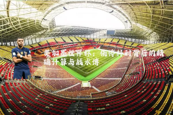 美加墨世界杯:伤停补时背后的精确计算与战术博弈