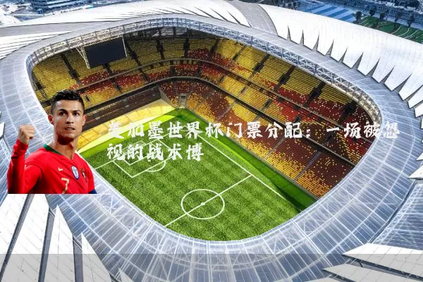 美加墨世界杯门票分配:一场被忽视的战术博弈
