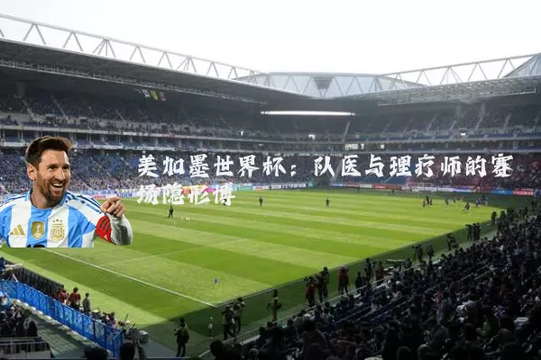 美加墨世界杯：队医与理疗师的赛场隐形博弈