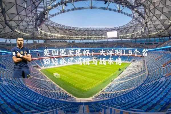 美加墨世界杯:大洋洲1.5个名额的底层逻辑与战术博弈