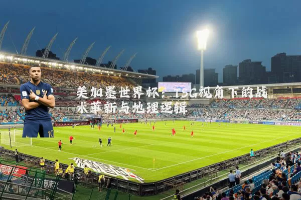 美加墨世界杯:TSG视角下的战术革新与地理逻辑