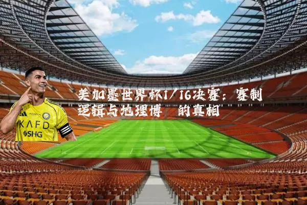 美加墨世界杯1/16决赛：赛制逻辑与地理博弈的真相