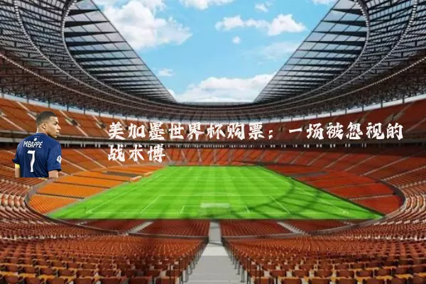 美加墨世界杯购票:一场被忽视的战术博弈
