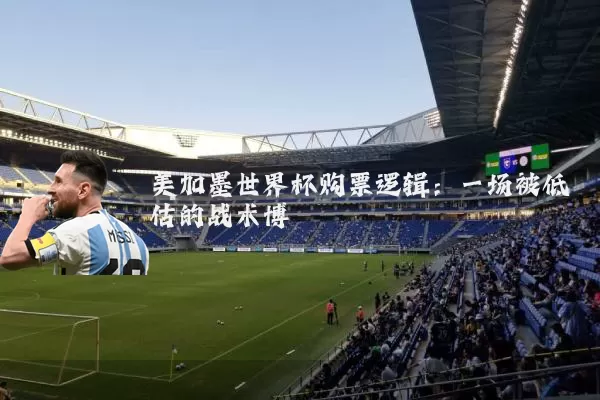 美加墨世界杯购票逻辑:一场被低估的战术博弈