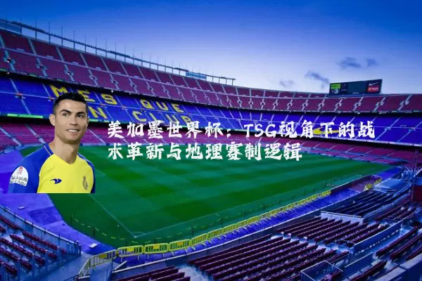 美加墨世界杯：TSG视角下的战术革新与地理赛制逻辑