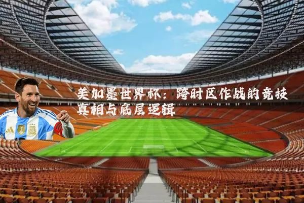 美加墨世界杯:跨时区作战的竞技真相与底层逻辑