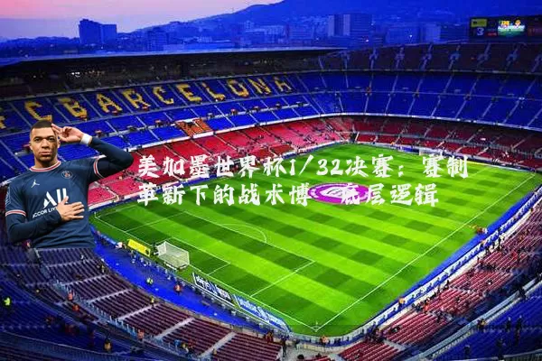 美加墨世界杯1/32决赛：赛制革新下的战术博弈底层逻辑