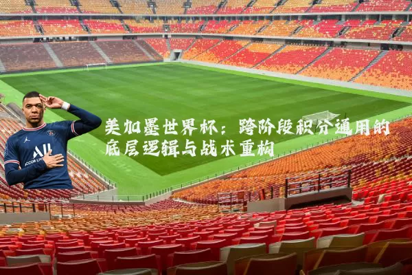 美加墨世界杯：跨阶段积分通用的底层逻辑与战术重构