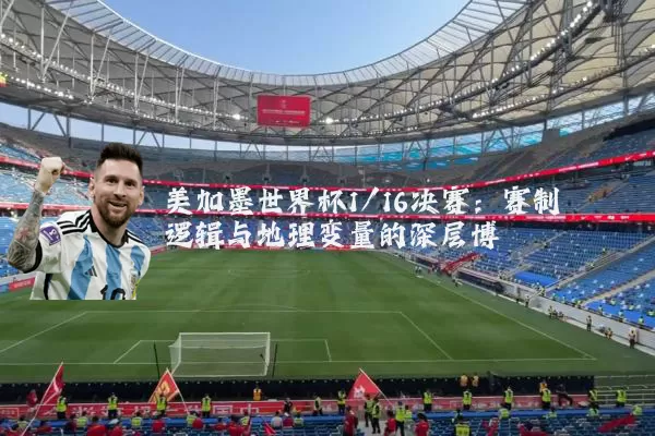 美加墨世界杯1/16决赛：赛制逻辑与地理变量的深层博弈