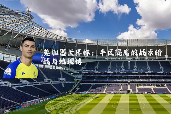美加墨世界杯:半区隔离的战术暗战与地理博弈